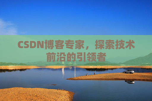 CSDN博客专家，探索技术前沿的引领者
